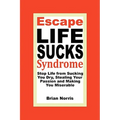 Escape Life Sucks Syndrome: Stop Life from Sucking You Dry, Stealing Your Passion and Making You Miserable