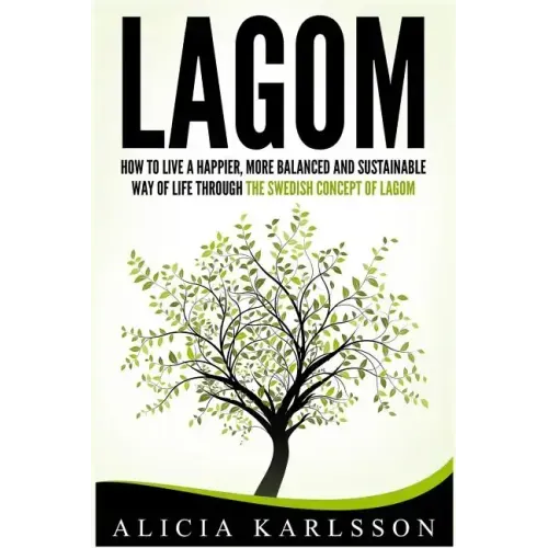 Lagom: How to Live a Happier, More Balanced and Sustainable Way of Life Through the Swedish Art of Lagom