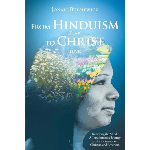 From Hinduism(Fear) to Christ(Love): Renewing the Mind: A Transformative Journey as a First-Generation Christian and American