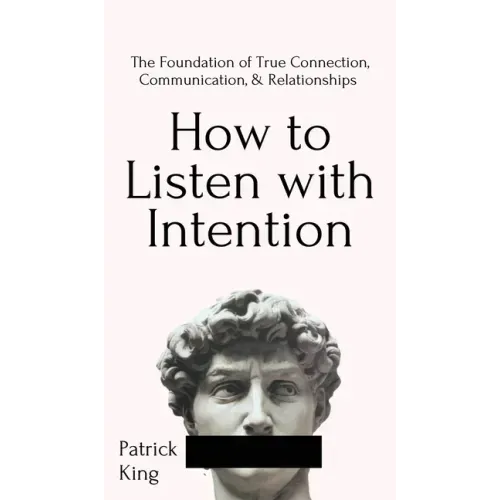 How to Listen with Intention: The Foundation of True Connection, Communication, and Relationships: The Foundation of True Connection, Communication, a