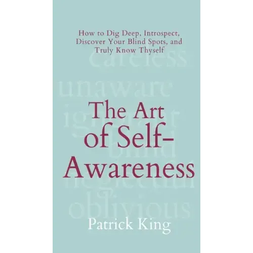 The Art of Self-Awareness: How to Dig Deep, Introspect, Discover Your Blind Spots, and Truly Know Thyself