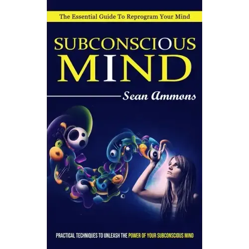 Subconscious Mind: The Essential Guide To Reprogram Your Mind (Practical Techniques To Unleash The Power Of Your Subconscious Mind)