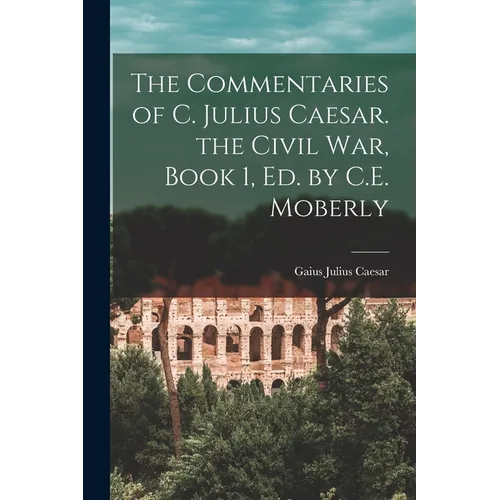 The Commentaries of C. Julius Caesar. the Civil War, Book 1, Ed. by C.E. Moberly