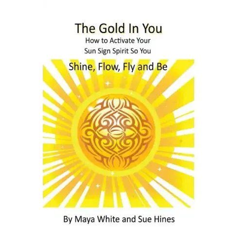 The Gold In You: How to Activate Your Sun Sign Spirit So You SHINE, FLOW, FLY and BE