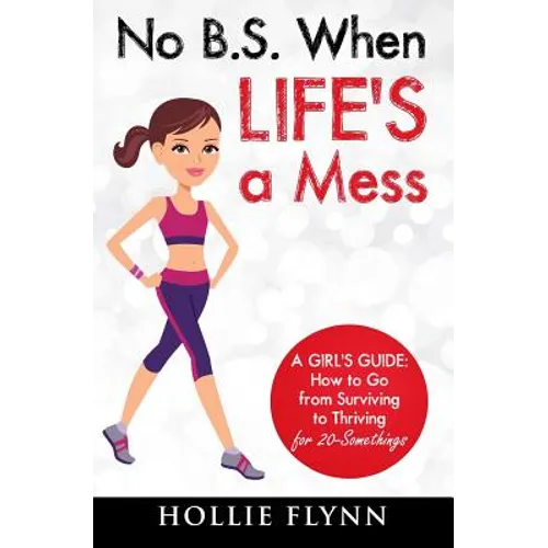 No B.S. When Life's A Mess: A Girl's Guide: How to Go from Surviving to Thriving for 20-Somethings