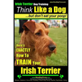 IRISH TERRIER DOG TRAINING Think Like a Dog but Don't Eat Your Poop!: Here's EXACTLY How to TRAIN Your Irish Terrier