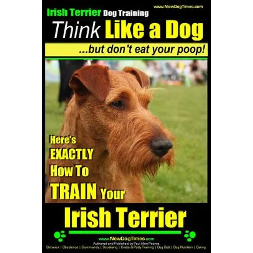 IRISH TERRIER DOG TRAINING Think Like a Dog but Don't Eat Your Poop!: Here's EXACTLY How to TRAIN Your Irish Terrier