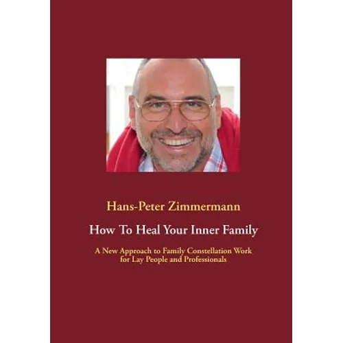 How To Heal Your Inner Family: A New Approach to Family Constellation Work for Lay People and Professionals