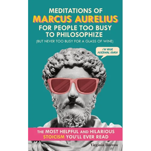 Meditations of Marcus Aurelius for People Too Busy to Philosophize: (But Never Too Busy for a Glass of Wine). The Most Helpful & Hilarious Stoicism Yo