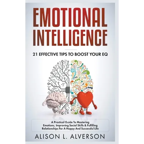 Emotional Intelligence: 21 Effective Tips To Boost Your EQ (A Practical Guide To Mastering Emotions, Improving Social Skills & Fulfilling Rela