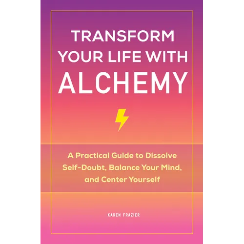 Transform Your Life with Alchemy: A Practical Guide to Dissolve Self-Doubt, Balance Your Mind, and Center Yourself