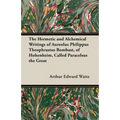 The Hermetic and Alchemical Writings of Aureolus Philippus Theophrastus Bombast, of Hohenheim, Called Paracelsus the Great