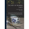 The Art of Bobbin Lace: a Practical Text Book of Workmanship in Antique and Modern Lace Including Geneoese, Point De Flandre Bruges Guipure, D