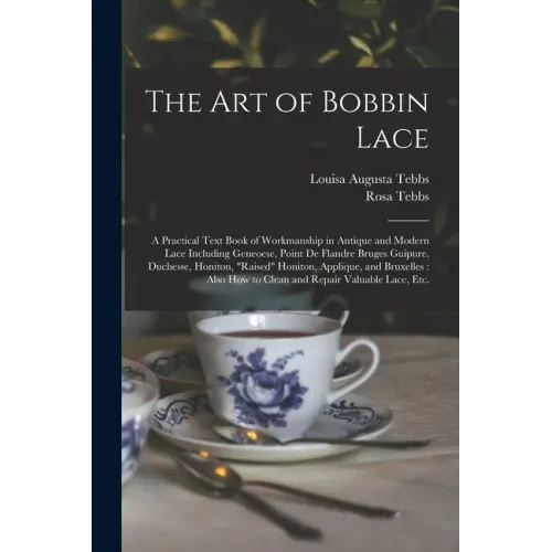 The Art of Bobbin Lace: a Practical Text Book of Workmanship in Antique and Modern Lace Including Geneoese, Point De Flandre Bruges Guipure, D