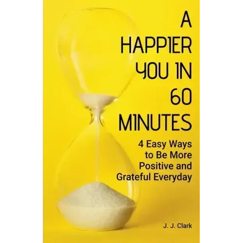 A Happier You In 60 Minutes: 4 Easy Ways to Be More Positive and Grateful Everyday