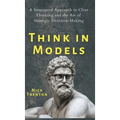 Think in Models: A Structured Approach to Clear Thinking and the Art of Strategic Decision-Making