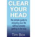 Clear Your Head: the simple guide to enjoying your life without anxiety getting in the way