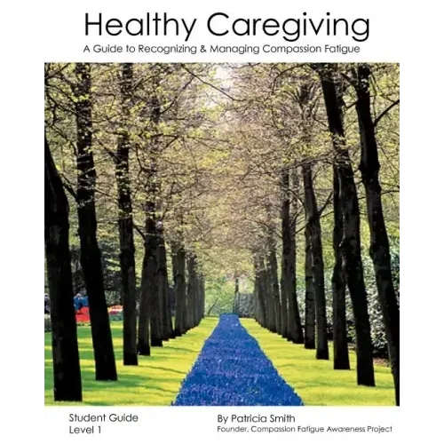Healthy Caregiving: A Guide To Recognizing And Managing Compassion Fatigue - Student Guide Level 1