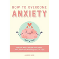 How to Overcome Anxiety: Effective Ways to Manage Stress, Fears, Panic Attacks and Reclaiming Your Life Again
