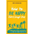 How to Be Happy Every Single Day: 63 Proven Ways to Boost Your Happiness and Live a More Positive Life