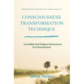 Consciousness Transformation Technique: Incredible And Magical Adventures In Consciousness