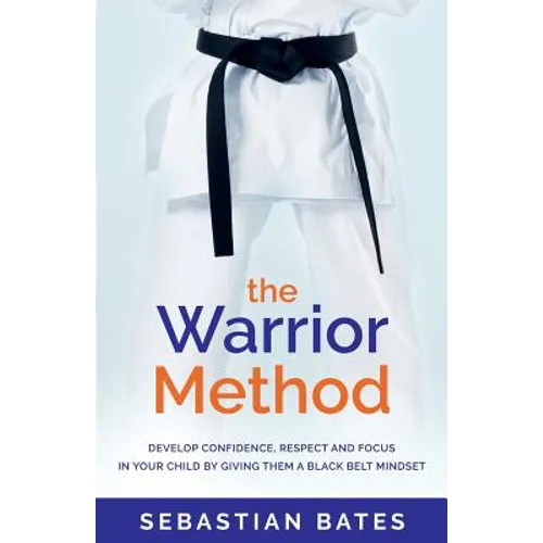 The Warrior Method: Develop Confidence, Respect and Focus in Your Child by Giving Them a Black Belt Mindset