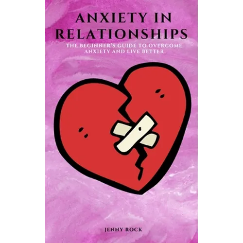 Anxiety in Relationships: The Beginner's Guide to Overcome Anxiety and Live Better