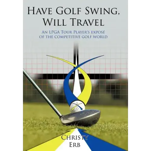 Have Golf Swing, Will Travel: An LPGA Tour Player's Expos of the Competitive Golf World