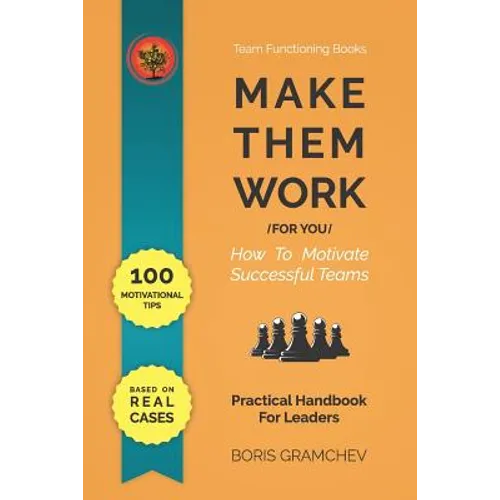 Make Them Work (for You): How To Motivate Successful Teams - 100 Motivational Tips Based on Real Cases