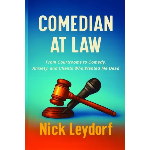 Comedian at Law: From Courtrooms to Comedy, Anxiety, and Clients Who Wanted Me Dead: From Courtrooms to Comedy, Anxiety, and the Clients Who Wanted Me