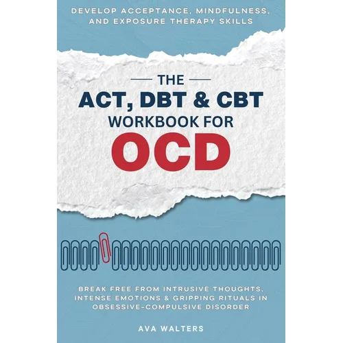 The ACT, DBT & CBT Workbook for OCD: Break Free from Intrusive Thoughts, Intense Emotions & Gripping Rituals in Obsessive-Compulsive Disorder - Develo