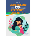 How to Understand Your Kid Through Effective Parenting: A New Way of Being a Parent: Practical Advice for Today's Families from The Heart of Parenting