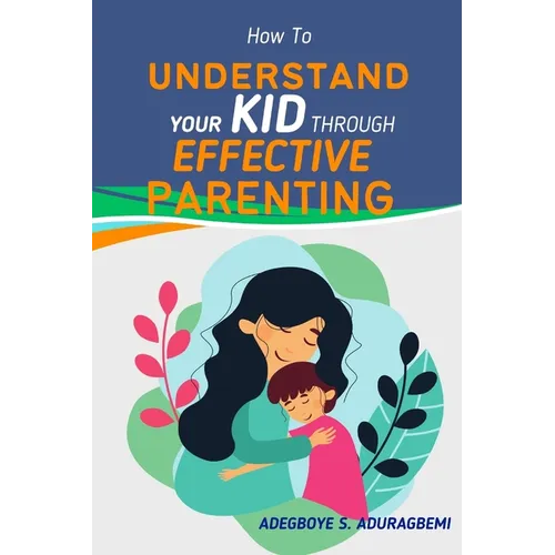 How to Understand Your Kid Through Effective Parenting: A New Way of Being a Parent: Practical Advice for Today's Families from The Heart of Parenting