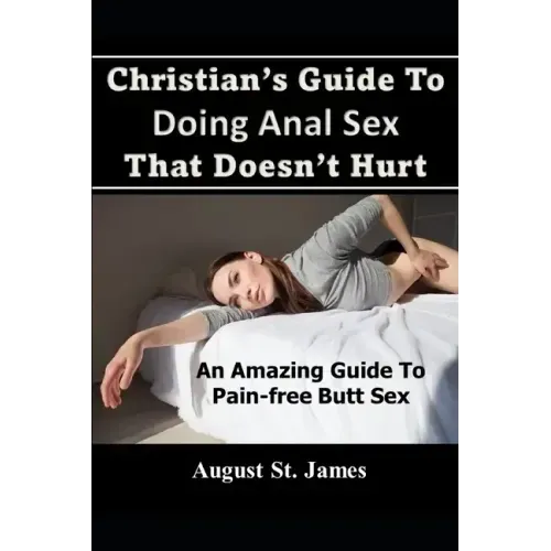 Christian's Guide To Having Anal Sex That Doesn't Hurt: An Amazing Guide To Pain-Free Butt Sex