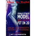 How To Build The Female Fitness Model Body: Fit in 20, 20 Minute High Intensity Interval Training Workouts for Models, HIIT Workout, Building A Female