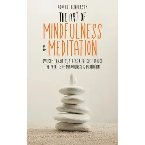 The Art of Mindfulness & Meditation: Overcome Anxiety, Stress & Fatigue Through the Practice of Mindfulness & Meditation