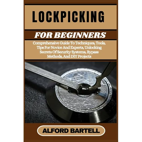 Lockpicking for Beginners: Comprehensive Guide To Techniques, Tools, Tips For Novice And Experts, Unlocking Secrets Of Security Systems, Bypass Method