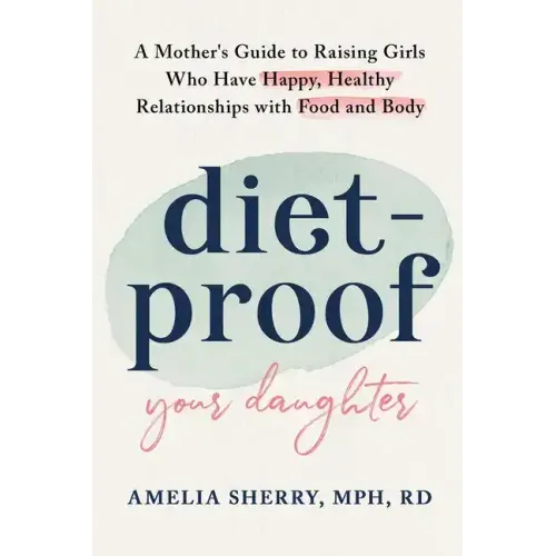 Diet-Proof Your Daughter: A Mother's Guide to Raising Girls Who Have Happy, Healthy Relationships with Food and Body