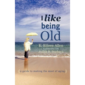 I Like Being Old: A Guide to Making the Most of Aging