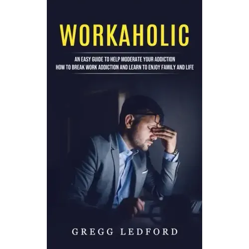Workaholic: An Easy Guide to Help Moderate Your Addiction (How to Break Work Addiction and Learn to Enjoy Family and Life)