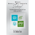 What Shall We Create Today? Transformational Quotes for Your NOW, and NEXT!