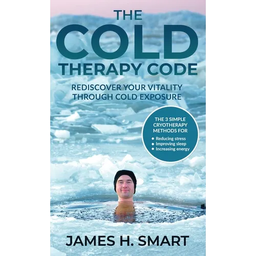 The Cold Therapy Code: Rediscover Your Vitality Through Cold Exposure - The 3 Simple Cryotherapy Methods for Reducing Stress, Improving Sleep, and Inc