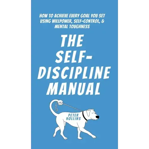 The Self-Discipline Manual: How to Achieve Every Goal You Set Using Willpower, Self-Control, and Mental Toughness