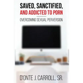 Saved, Sanctified, and Addicted to Porn: Overcoming Sexual Perversion