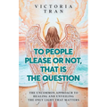 To People Please or Not, That Is the Question: The Uncommon Approach to Healing and Unveiling the Only Light That Matters