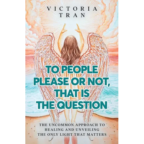 To People Please or Not, That Is the Question: The Uncommon Approach to Healing and Unveiling the Only Light That Matters