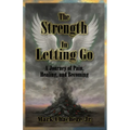 The Strength In Letting Go: A Journey of Pain, Healing, and Becoming