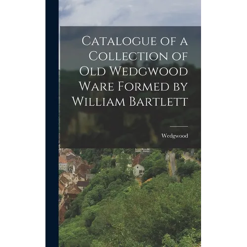 Catalogue of a Collection of Old Wedgwood Ware Formed by William Bartlett