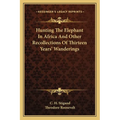 Hunting The Elephant In Africa And Other Recollections Of Thirteen Years' Wanderings