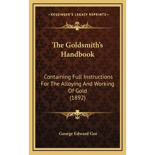 The Goldsmith's Handbook: Containing Full Instructions For The Alloying And Working Of Gold (1892)